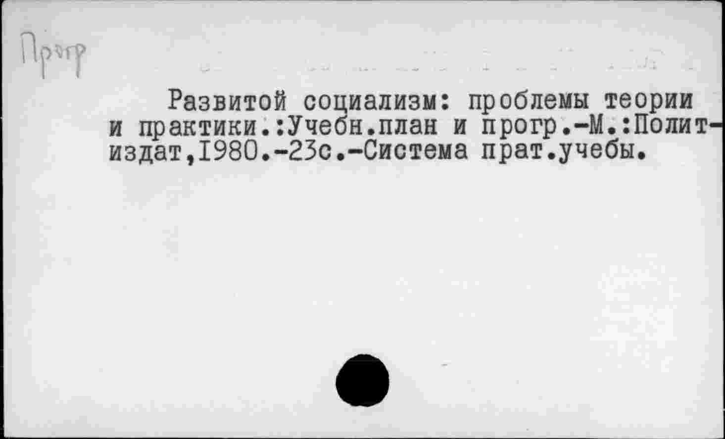 ﻿Н . .... . л .
Развитой социализм: проблемы теории и практики.:Учебн.план и прогр.-М.:Полит издат,1980.-23с.-Система прат.учебы.